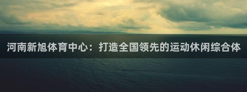 意昂集团官网：河南新旭体育中心：打造全国领先的运动休闲综合体