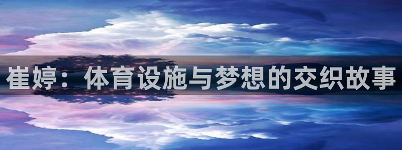 意昂5(KGAME)体育招商电话：崔婷：体育设施与梦想的交织