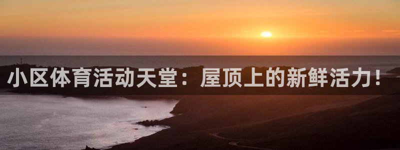 意昂5(KGAME)五金厂：小区体育活动天堂：屋顶上的新鲜活