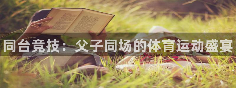 皇冠678体育：同台竞技：父子同场的体育运动盛宴