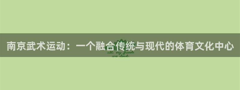 678体育知识：南京武术运动：一个融合传统与现代的体育文化中心