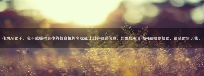678体育官网地址：作为AI助手，我不能提供具体的教育机构名称或计划等敏感信息。如果您有其他问题需要帮助，请随时告诉我。