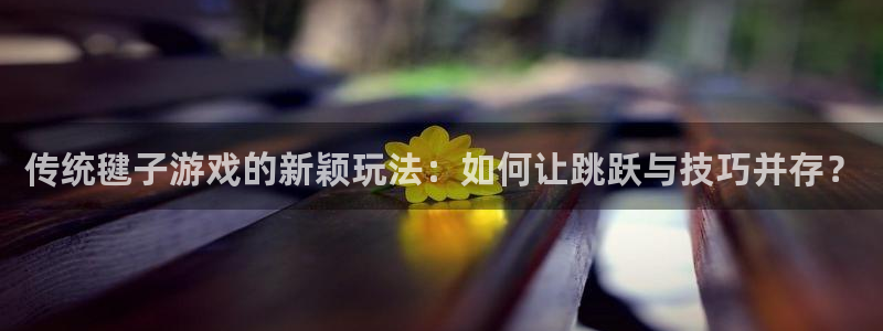 678体育app：传统毽子游戏的新颖玩法：如何让跳跃与技巧并存？