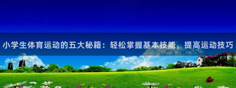 678体育app：小学生体育运动的五大秘籍：轻松掌握基本技能，提高运动技巧