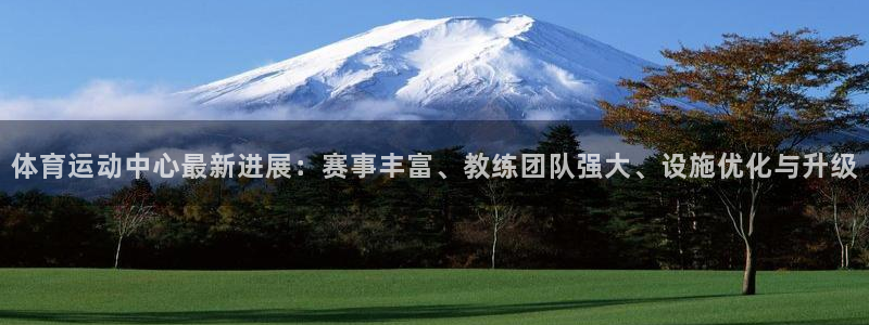 678体育app：体育运动中心最新进展：赛事丰富、教练团队强大、设施优化与升级