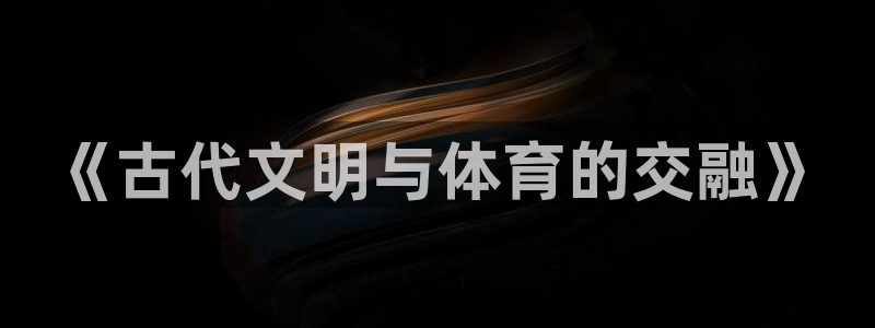 678体育官网：《古代文明与体育的交融》