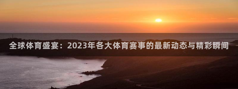 678体育官网下载：全球体育盛宴：2023年各大体育赛事的最新动态与精彩瞬间